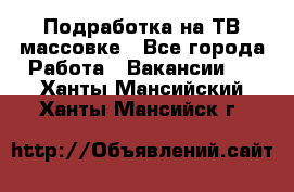 Подработка на ТВ-массовке - Все города Работа » Вакансии   . Ханты-Мансийский,Ханты-Мансийск г.